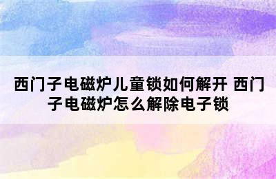 西门子电磁炉儿童锁如何解开 西门子电磁炉怎么解除电子锁